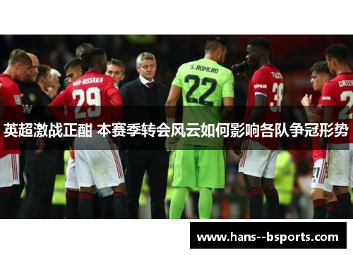 英超激战正酣 本赛季转会风云如何影响各队争冠形势 英超激战正酣 本赛季转会风云如何影响各队争冠形势