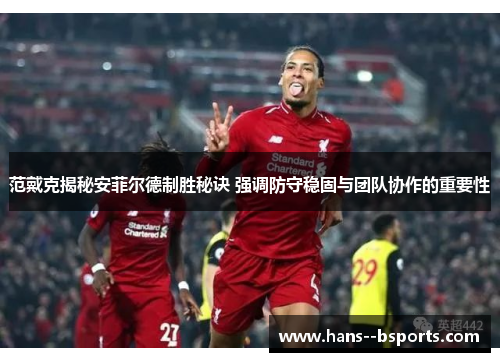 范戴克揭秘安菲尔德制胜秘诀 强调防守稳固与团队协作的重要性
