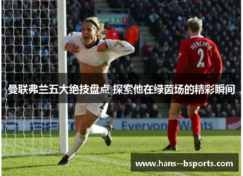 曼联弗兰五大绝技盘点 探索他在绿茵场的精彩瞬间