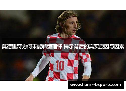 莫德里奇为何未能转型前锋 揭示背后的真实原因与因素 莫德里奇为何未能转型前锋 揭示背后的真实原因与因素