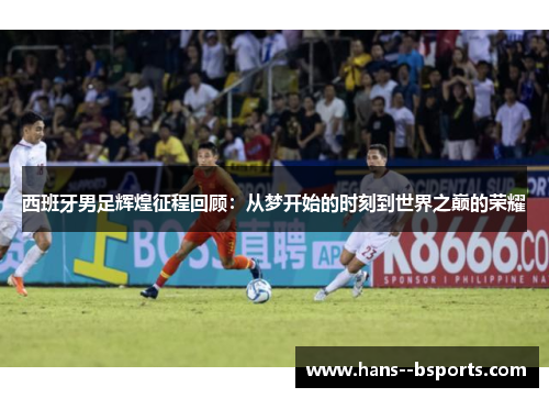 西班牙男足辉煌征程回顾：从梦开始的时刻到世界之巅的荣耀