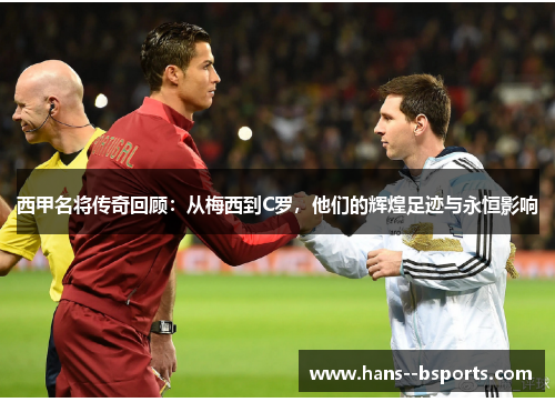 西甲名将传奇回顾:从梅西到C罗,他们的辉煌足迹与永恒影响 西甲名将传奇回顾:从梅西到C罗,他们的辉煌足迹与永恒影响