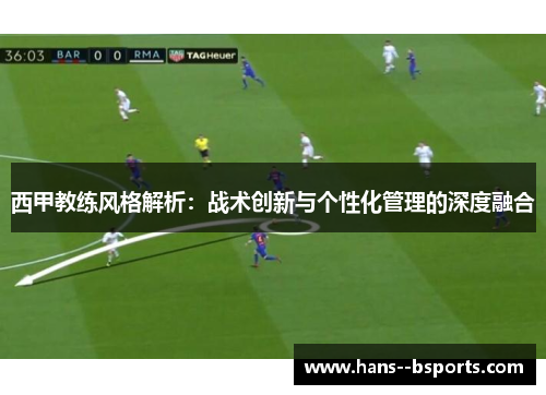 西甲教练风格解析:战术创新与个性化管理的深度融合 西甲教练风格解析:战术创新与个性化管理的深度融合