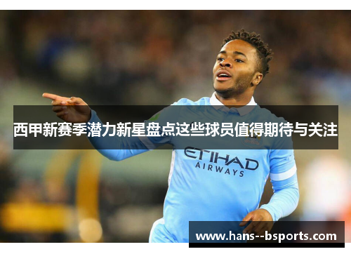 西甲新赛季潜力新星盘点这些球员值得期待与关注 西甲新赛季潜力新星盘点这些球员值得期待与关注