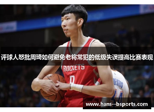 评球人怒批周琦如何避免老将常犯的低级失误提高比赛表现 评球人怒批周琦如何避免老将常犯的低级失误提高比赛表现