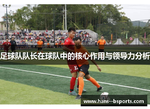 足球队队长在球队中的核心作用与领导力分析 足球队队长在球队中的核心作用与领导力分析