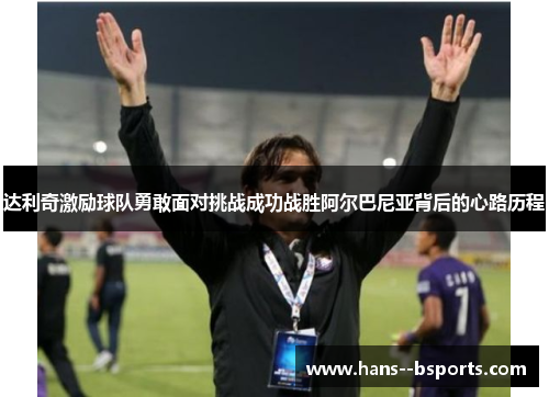 达利奇激励球队勇敢面对挑战成功战胜阿尔巴尼亚背后的心路历程 达利奇激励球队勇敢面对挑战成功战胜阿尔巴尼亚背后的心路历程