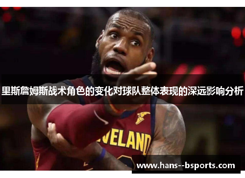 里斯詹姆斯战术角色的变化对球队整体表现的深远影响分析 里斯詹姆斯战术角色的变化对球队整体表现的深远影响分析