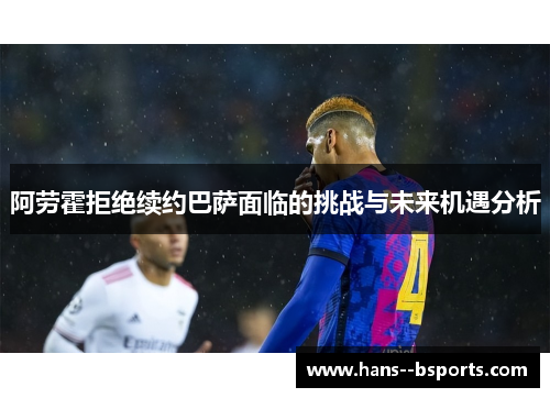 阿劳霍拒绝续约巴萨面临的挑战与未来机遇分析 阿劳霍拒绝续约巴萨面临的挑战与未来机遇分析
