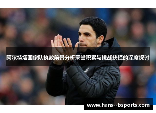 阿尔特塔国家队执教前景分析荣誉积累与挑战抉择的深度探讨