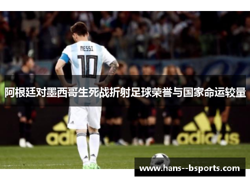 阿根廷对墨西哥生死战折射足球荣誉与国家命运较量 阿根廷对墨西哥生死战折射足球荣誉与国家命运较量