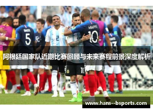 阿根廷国家队近期比赛回顾与未来赛程前景深度解析 阿根廷国家队近期比赛回顾与未来赛程前景深度解析