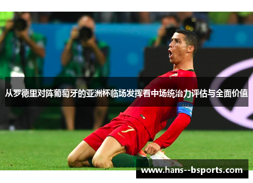从罗德里对阵葡萄牙的亚洲杯临场发挥看中场统治力评估与全面价值 从罗德里对阵葡萄牙的亚洲杯临场发挥看中场统治力评估与全面价值