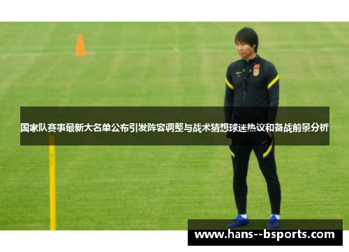 国家队赛事最新大名单公布引发阵容调整与战术猜想球迷热议和备战前景分析 国家队赛事最新大名单公布引发阵容调整与战术猜想球迷热议和备战前景分析