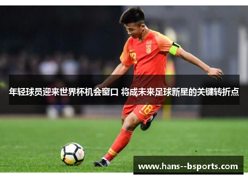 年轻球员迎来世界杯机会窗口 将成未来足球新星的关键转折点 年轻球员迎来世界杯机会窗口 将成未来足球新星的关键转折点