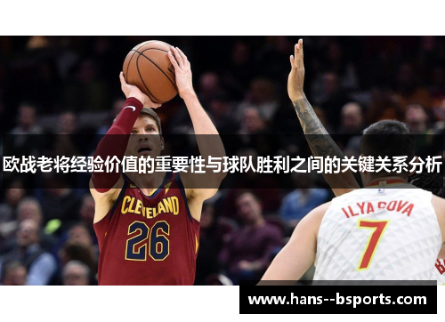 欧战老将经验价值的重要性与球队胜利之间的关键关系分析 欧战老将经验价值的重要性与球队胜利之间的关键关系分析