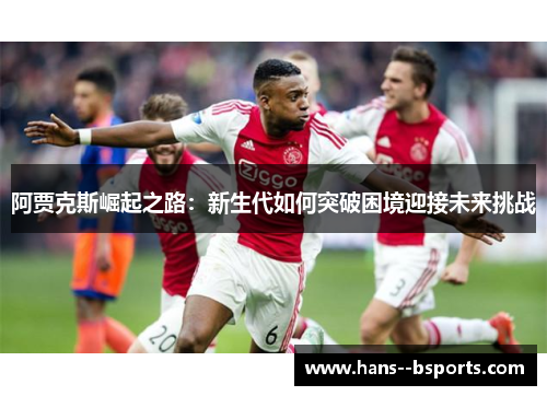 阿贾克斯崛起之路:新生代如何突破困境迎接未来挑战 阿贾克斯崛起之路:新生代如何突破困境迎接未来挑战