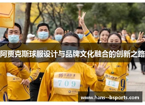 阿贾克斯球服设计与品牌文化融合的创新之路 阿贾克斯球服设计与品牌文化融合的创新之路
