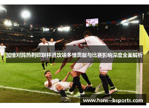 加维对阵热刺欧联杯进攻端多维贡献与比赛影响深度全面解析