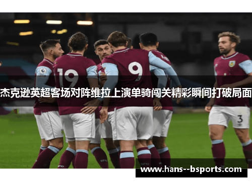 杰克逊英超客场对阵维拉上演单骑闯关精彩瞬间打破局面