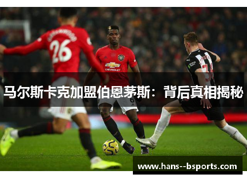 马尔斯卡克加盟伯恩茅斯:背后真相揭秘 马尔斯卡克加盟伯恩茅斯:背后真相揭秘