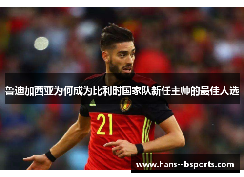 鲁迪加西亚为何成为比利时国家队新任主帅的最佳人选 鲁迪加西亚为何成为比利时国家队新任主帅的最佳人选